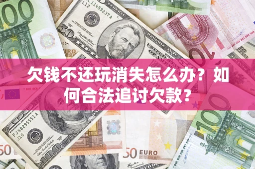 武汉欠钱不还玩消失怎么办？如何合法追讨欠款？