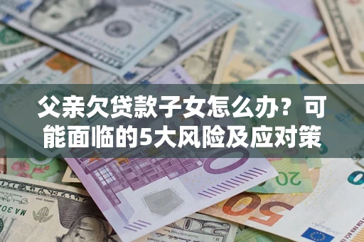 武汉父亲欠贷款子女怎么办?可能面临的5大风险及应对策略 武汉父亲欠贷款子女怎么办?可能面临的5大风险及应对策略