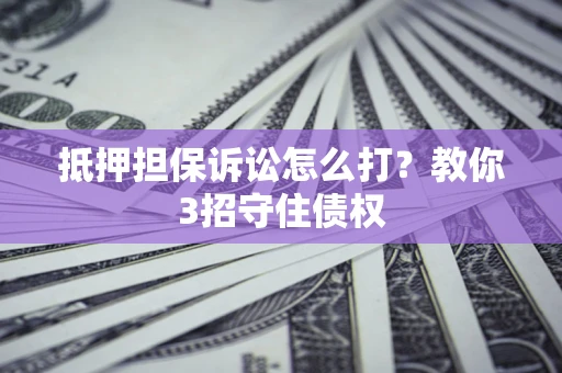 武汉抵押担保诉讼怎么打？教你3招守住债权