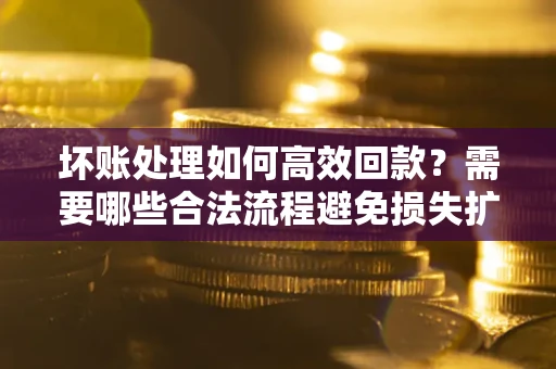 武汉坏账处理如何高效回款？需要哪些合法流程避免损失扩大？