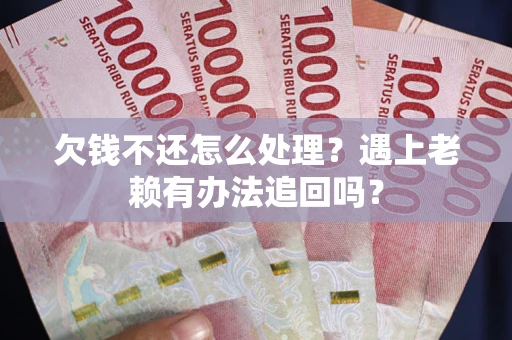 武汉欠钱不还怎么处理？遇上老赖有办法追回吗？