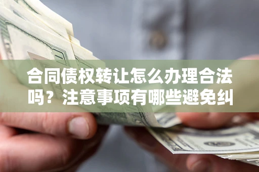 武汉合同债权转让怎么办理合法吗？注意事项有哪些避免纠纷？