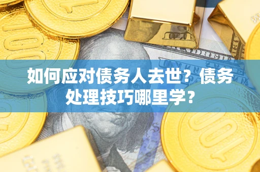 武汉如何应对债务人去世？债务处理技巧哪里学？