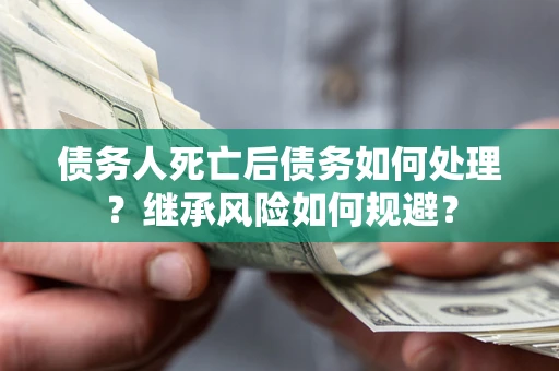 武汉债务人死亡后债务如何处理？继承风险如何规避？