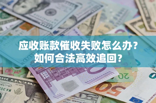 武汉应收账款催收失败怎么办？如何合法高效追回？