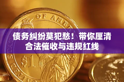 武汉债务纠纷莫犯愁！带你厘清合法催收与违规红线
