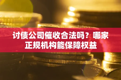 武汉讨债公司催收合法吗？哪家正规机构能保障权益