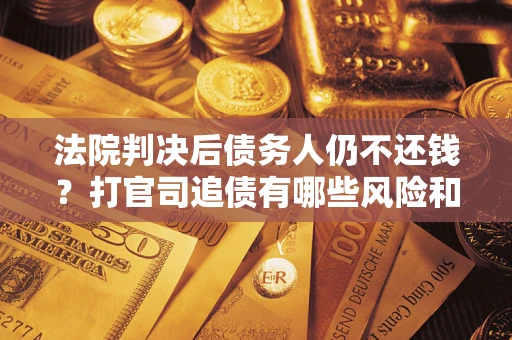 武汉法院判决后债务人仍不还钱？打官司追债有哪些风险和技巧？