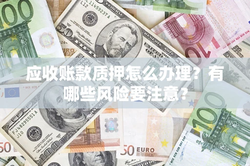 武汉应收账款质押怎么办理？有哪些风险要注意？