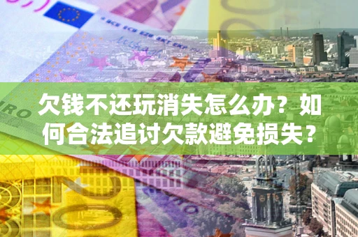 武汉欠钱不还玩消失怎么办?如何合法追讨欠款避免损失? 武汉欠钱不还玩消失怎么办?如何合法追讨欠款避免损失?