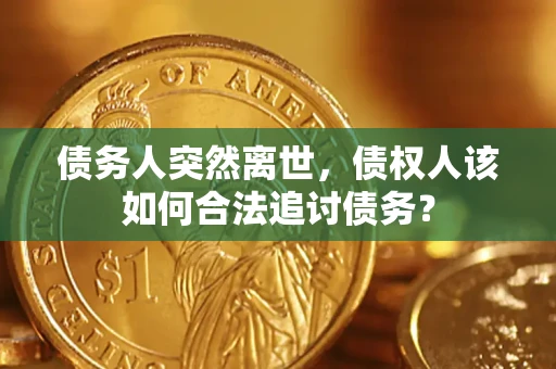 武汉债务人突然离世，债权人该如何合法追讨债务？