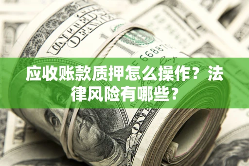 武汉应收账款质押怎么操作？法律风险有哪些？