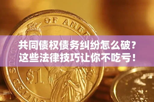 武汉共同债权债务纠纷怎么破？这些法律技巧让你不吃亏！