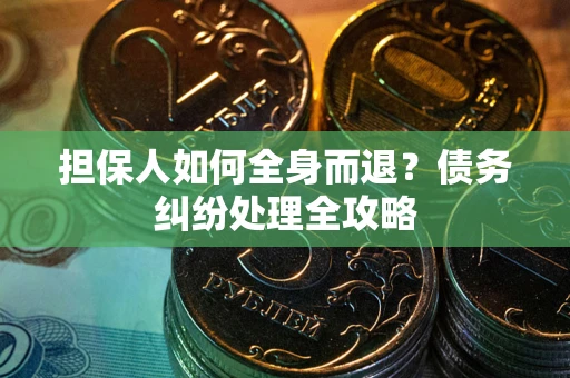 武汉担保人如何全身而退？债务纠纷处理全攻略