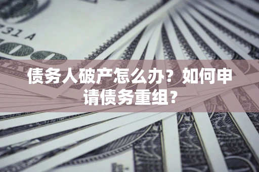 武汉债务人破产怎么办？如何申请债务重组？