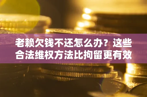 武汉老赖欠钱不还怎么办？这些合法维权方法比拘留更有效