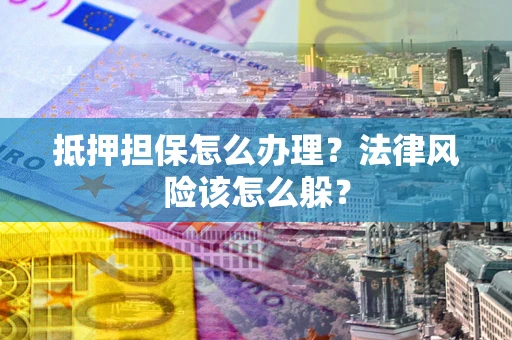 武汉抵押担保怎么办理？法律风险该怎么躲？