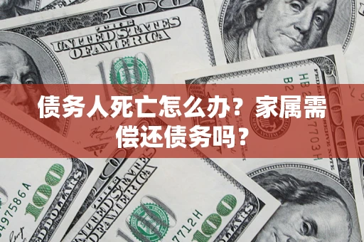 武汉债务人死亡怎么办？家属需偿还债务吗？