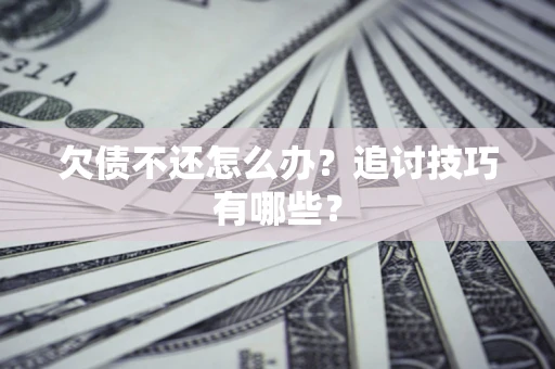 武汉欠债不还怎么办？追讨技巧有哪些？