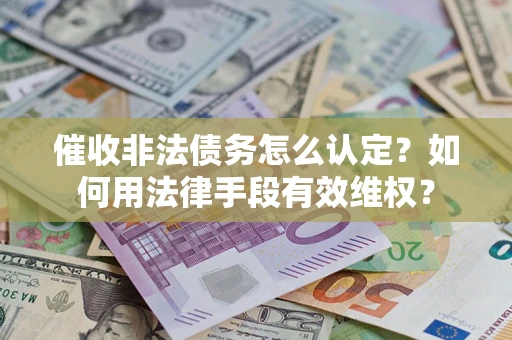武汉催收非法债务怎么认定？如何用法律手段有效维权？