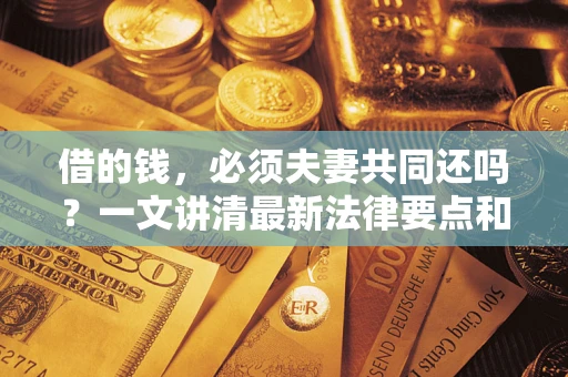 武汉借的钱，必须夫妻共同还吗？一文讲清最新法律要点和避坑指南