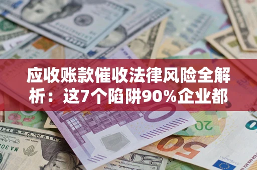 武汉应收账款催收法律风险全解析：这7个陷阱90%企业都踩过（含合规应对指南）