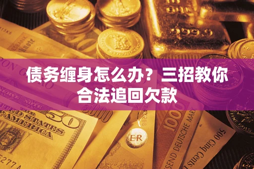 武汉债务缠身怎么办？三招教你合法追回欠款