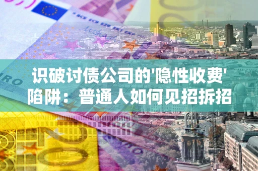 武汉识破讨债公司的'隐性收费'陷阱：普通人如何见招拆招？