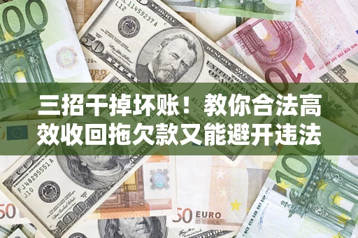 武汉三招干掉坏账！教你合法高效收回拖欠款又能避开违法雷区