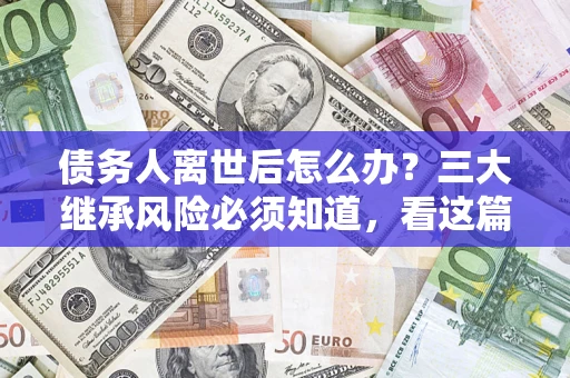 武汉债务人离世后怎么办？三大继承风险必须知道，看这篇就够了