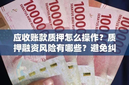 武汉应收账款质押怎么操作？质押融资风险有哪些？避免纠纷高效融资技巧