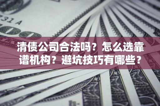 武汉清债公司合法吗？怎么选靠谱机构？避坑技巧有哪些？