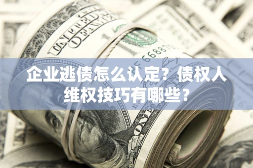 武汉企业逃债怎么认定？债权人维权技巧有哪些？