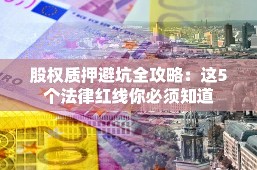 武汉股权质押避坑全攻略：这5个法律红线你必须知道