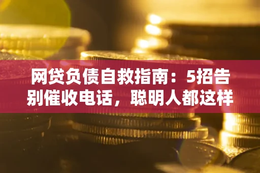 武汉网贷负债自救指南：5招告别催收电话，聪明人都这样做