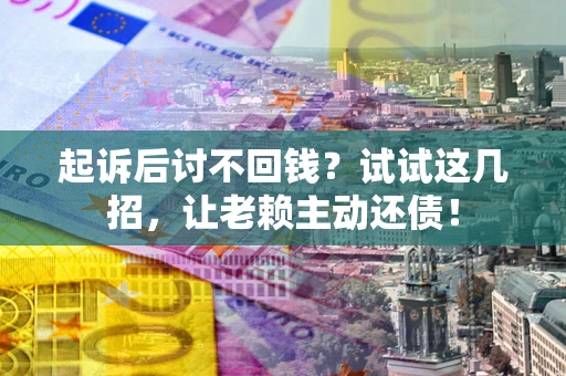武汉起诉后讨不回钱？试试这几招，让老赖主动还债！