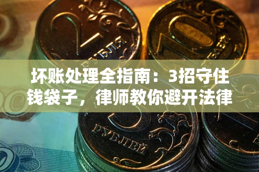 武汉坏账处理全指南：3招守住钱袋子，律师教你避开法律雷区