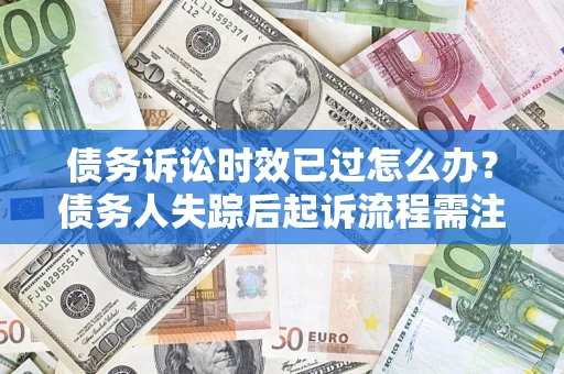 武汉债务诉讼时效已过怎么办？债务人失踪后起诉流程需注意什么？