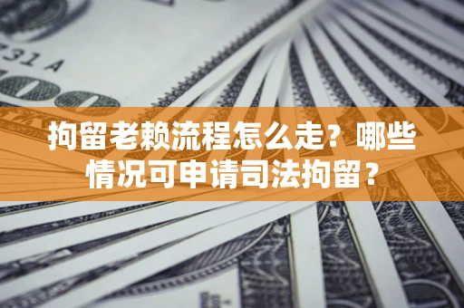 武汉拘留老赖流程怎么走?哪些情况可申请司法拘留? 武汉拘留老赖流程怎么走?哪些情况可申请司法拘留?