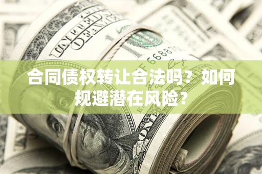 武汉合同债权转让合法吗?如何规避潜在风险? 武汉合同债权转让合法吗?如何规避潜在风险?