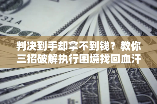 武汉判决到手却拿不到钱？教你三招破解执行困境找回血汗钱