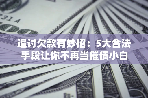 武汉追讨欠款有妙招：5大合法手段让你不再当催债小白