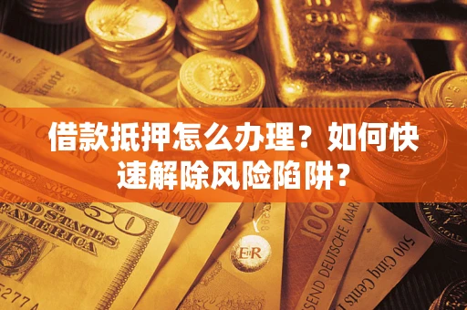 武汉借款抵押怎么办理？如何快速解除风险陷阱？