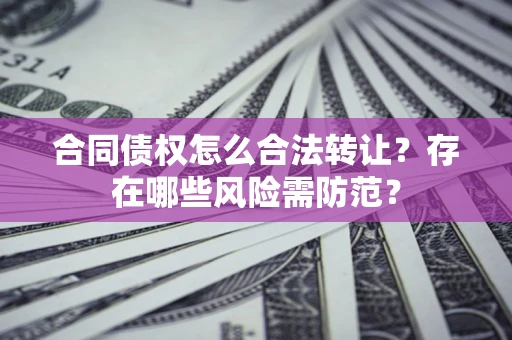 武汉合同债权怎么合法转让？存在哪些风险需防范？
