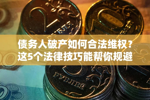 武汉债务人破产如何合法维权？这5个法律技巧能帮你规避风险