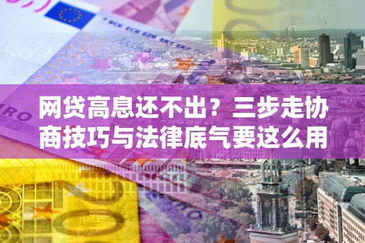 武汉网贷高息还不出？三步走协商技巧与法律底气要这么用