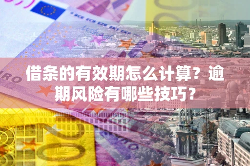 武汉借条的有效期怎么计算？逾期风险有哪些技巧？