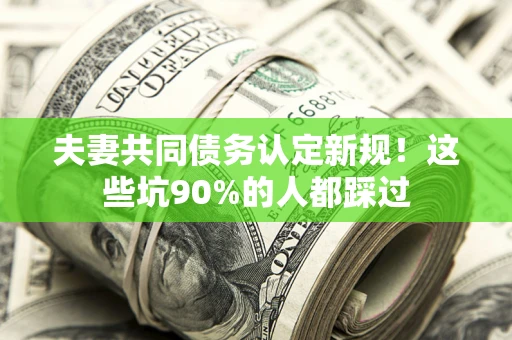 武汉夫妻共同债务认定新规！这些坑90%的人都踩过