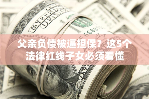 武汉父亲负债被逼担保？这5个法律红线子女必须看懂