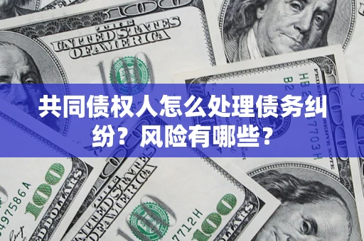 武汉共同债权人怎么处理债务纠纷？风险有哪些？